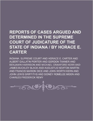 Reports of Cases Argued and Determined in the Supreme Court of Judicature of the State of Indiana by Horace E. Carter (Volume 145)