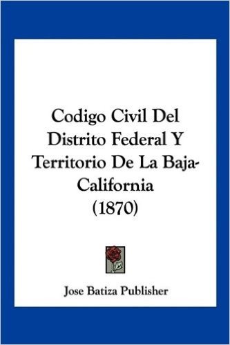 Codigo Civil del Distrito Federal y Territorio de La Baja-California (1870)