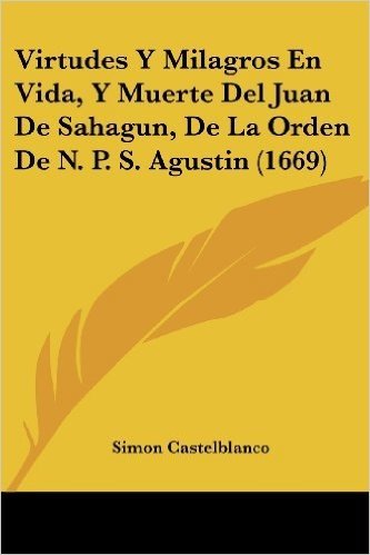 Virtudes y Milagros En Vida, y Muerte del Juan de Sahagun, de La Orden de N. P. S. Agustin (1669)