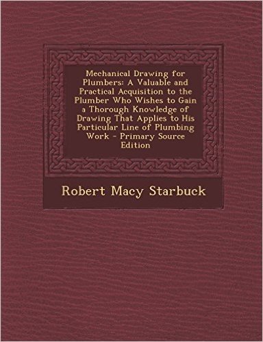 Mechanical Drawing for Plumbers: A Valuable and Practical Acquisition to the Plumber Who Wishes to Gain a Thorough Knowledge of Drawing That Applies T