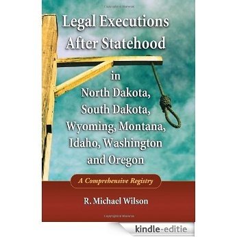 Legal Executions After Statehood in North Dakota, South Dakota, Wyoming, Montana, Idaho, Washington and Oregon: A Comprehensive Registry [Kindle-editie]