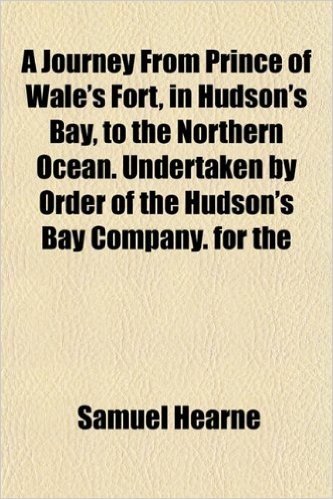 A Journey from Prince of Wale's Fort, in Hudson's Bay, to the Northern Ocean. Undertaken by Order of the Hudson's Bay Company. for the