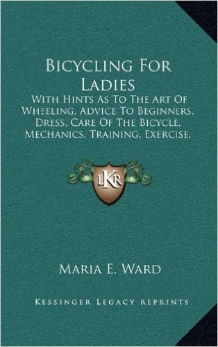 Bicycling for Ladies: With Hints as to the Art of Wheeling, Advice to Beginners, Dress, Care of the Bicycle, Mechanics, Training, Exercise,