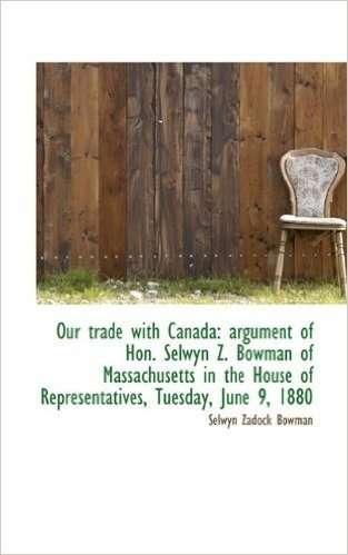 Our Trade with Canada: Argument of Hon. Selwyn Z. Bowman of Massachusetts in the House of Representa