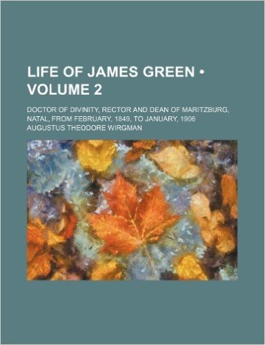 Life of James Green (Volume 2); Doctor of Divinity, Rector and Dean of Maritzburg, Natal, from February, 1849, to January, 1906