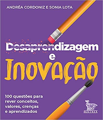 Desaprendizagem e inovação: 100 questões para rever conceitos, valores, crenças e aprendizados.
