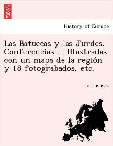 Las Batuecas y Las Jurdes. Conferencias ... Illustradas Con Un Mapa de La Regio N y 18 Fotograbados, Etc.