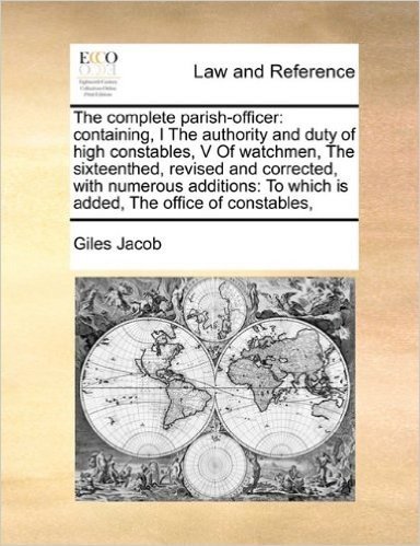 The Complete Parish-Officer: Containing, I the Authority and Duty of High Constables, V of Watchmen, the Sixteenthed, Revised and Corrected, with ... To Which Is Added, the Office of Constables,