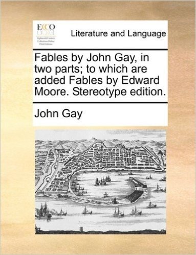 Fables by John Gay, in Two Parts; To Which Are Added Fables by Edward Moore. Stereotype Edition.