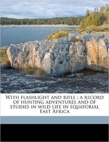 With Flashlight and Rifle: A Record of Hunting Adventures and of Studies in Wild Life in Equatorial East Africa Volume 1