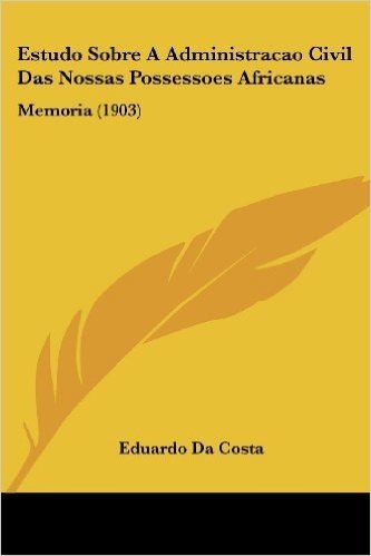 Estudo Sobre a Administracao Civil Das Nossas Possessoes Africanas: Memoria (1903)