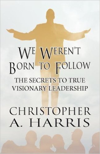We Weren't Born to Follow: The Secrets to True Visionary Leadership