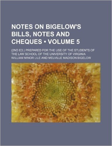 Notes on Bigelow's Bills, Notes and Cheques (Volume 5); (2nd Ed.) Prepared for the Use of the Students of the Law School of the University of Virginia
