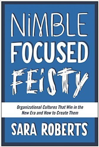 Nimble, Focused, Feisty: Organizational Cultures That Win in the New Era and How to Create Them