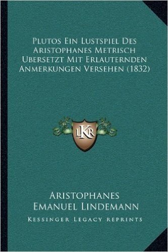 Plutos Ein Lustspiel Des Aristophanes Metrisch Bersetzt Mit Erlauternden Anmerkungen Versehen (1832)