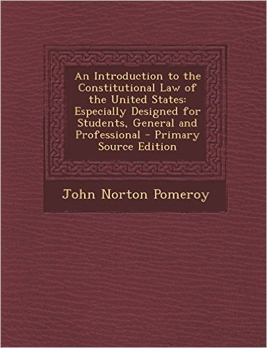 An Introduction to the Constitutional Law of the United States: Especially Designed for Students, General and Professional - Primary Source Edition