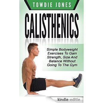 CALISTHENICS: Simple Bodyweight Exercises to Gain Strength, Size and Balance Without Going To The Gym (calisthenics, calisthenics women, calisthenics 2.0, ... build muscle, bodyweight) (English Edition) [Kindle-editie]