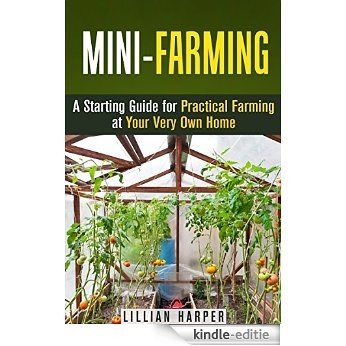 Mini-Farming: A Starting Guide for Practical Farming at Your Very Own Home (Urban Gardening & Homesteading) (English Edition) [Kindle-editie]