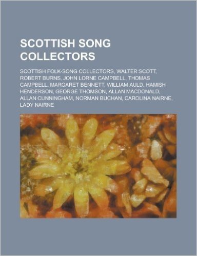 Scottish Song Collectors: Scottish Folk-Song Collectors, Walter Scott, Robert Burns, Thomas Campbell, Margaret Bennett, William Auld