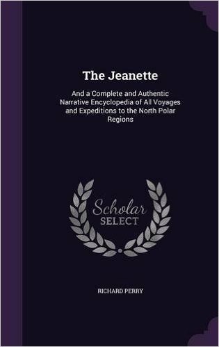 The Jeanette: And a Complete and Authentic Narrative Encyclopedia of All Voyages and Expeditions to the North Polar Regions