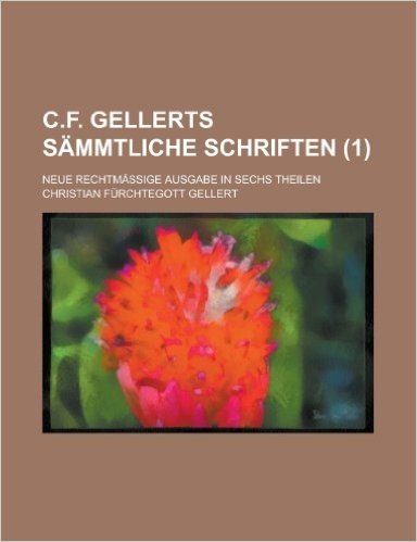C.F. Gellerts Sammtliche Schriften; Neue Rechtmassige Ausgabe in Sechs Theilen (1 )