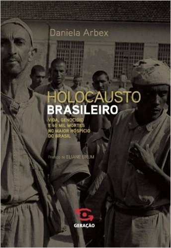 O Holocausto Brasileiro. Vida, Genocídio e 60 Mil Mortes no Maior Hospício do Brasil