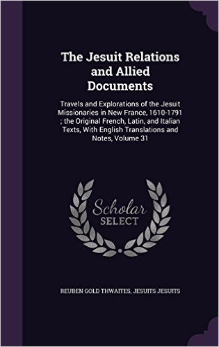 The Jesuit Relations and Allied Documents: Travels and Explorations of the Jesuit Missionaries in New France, 1610-1791; The Original French, Latin, ... English Translations and Notes, Volume 31
