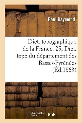 Dict. Topographique de La France. 25, Dict. Topo Du Departement Des Basses-Pyrenees