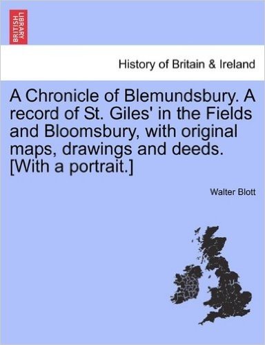 A Chronicle of Blemundsbury. a Record of St. Giles' in the Fields and Bloomsbury, with Original Maps, Drawings and Deeds. [With a Portrait.]