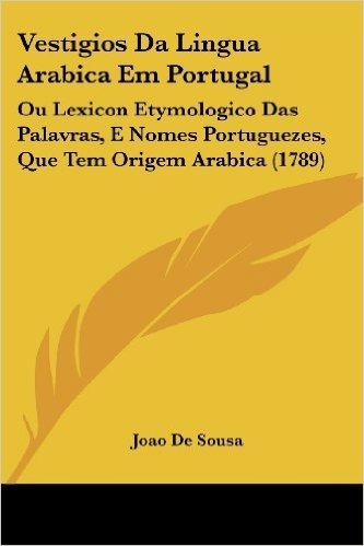 Vestigios Da Lingua Arabica Em Portugal: Ou Lexicon Etymologico Das Palavras, E Nomes Portuguezes, Que Tem Origem Arabica (1789)