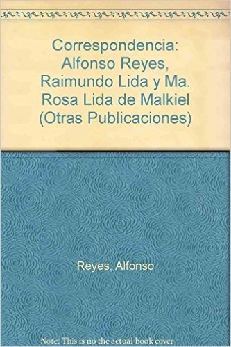 Correspondencia: Alfonso Reyes, Raimundo Lida y Ma. Rosa Lida de Malkiel