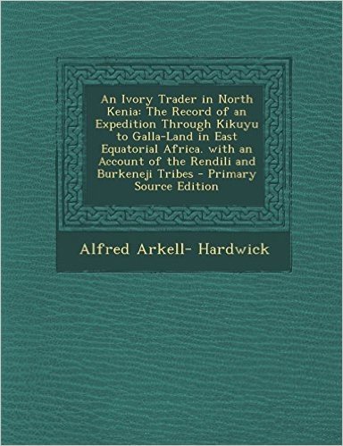 An  Ivory Trader in North Kenia: The Record of an Expedition Through Kikuyu to Galla-Land in East Equatorial Africa. with an Account of the Rendili an