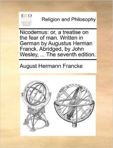 Nicodemus: Or, a Treatise on the Fear of Man. Written in German by Augustus Herman Franck. Abridged, by John Wesley, ... the Seventh Edition.