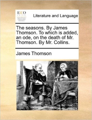 The Seasons. by James Thomson. to Which Is Added, an Ode, on the Death of Mr. Thomson. by Mr. Collins.