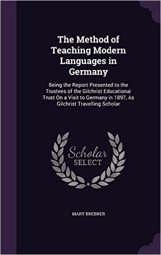 The Method of Teaching Modern Languages in Germany: Being the Report Presented to the Trustees of the Gilchrist Educational Trust on a Visit to Germany in 1897, as Gilchrist Travelling Scholar