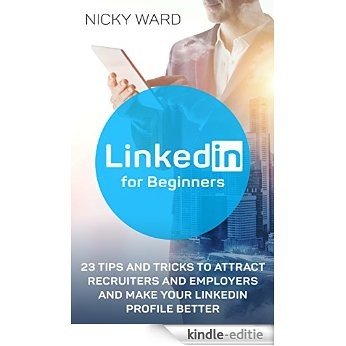 LinkedIn for Beginners: 23 Tips And Tricks To Attract Recruiters and Employers And Make Your LinkedIn Profile Better: (LinkedIn, LinkedIn For Business, ... and social media)) (English Edition) [Kindle-editie]