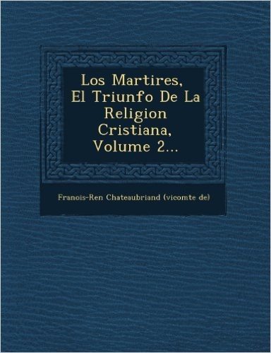 Los Martires, El Triunfo de La Religion Cristiana, Volume 2...