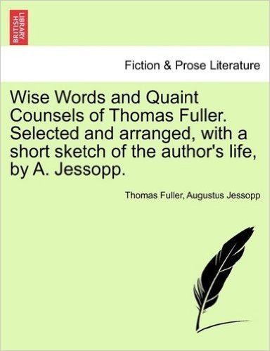 Wise Words and Quaint Counsels of Thomas Fuller. Selected and Arranged, with a Short Sketch of the Author's Life, by A. Jessopp.