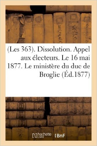 (Les 363). Dissolution. Appel Aux Electeurs. Le 16 Mai 1877. Le Ministere Du Duc de Broglie baixar