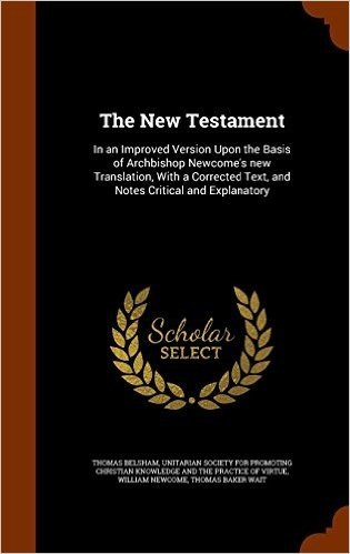 The New Testament: In an Improved Version Upon the Basis of Archbishop Newcome's New Translation, with a Corrected Text, and Notes Critical and Explanatory