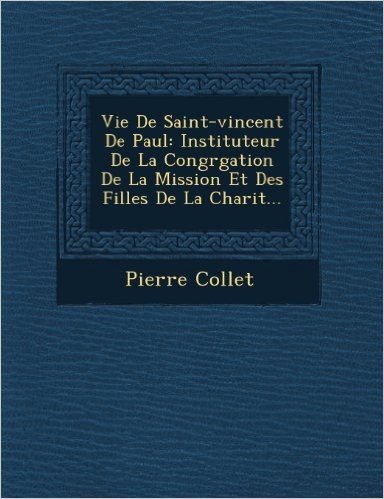 Vie de Saint-Vincent de Paul: Instituteur de La Congr Gation de La Mission Et Des Filles de La Charit ...