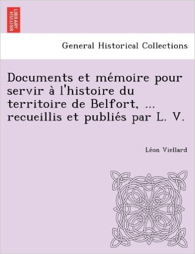 Documents Et Me Moire Pour Servir A L'Histoire Du Territoire de Belfort, ... Recueillis Et Publie S Par L. V.