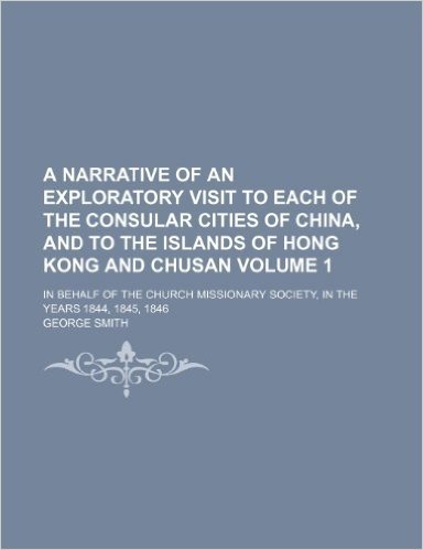 A   Narrative of an Exploratory Visit to Each of the Consular Cities of China, and to the Islands of Hong Kong and Chusan Volume 1; In Behalf of the C