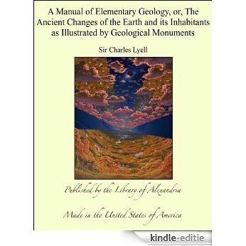 A Manual of Elementary Geology, or, The Ancient Changes of the Earth and its Inhabitants as Illustrated by Geological Monuments [Kindle-editie]