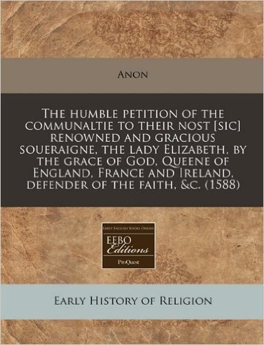 The Humble Petition of the Communaltie to Their Nost [Sic] Renowned and Gracious Soueraigne, the Lady Elizabeth, by the Grace of God, Queene of Englan