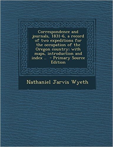 Correspondence and Journals, 1831-6, a Record of Two Expeditions for the Occupation of the Oregon Country; With Maps, Introduction and Index .. - Prim