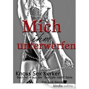 Mich ihm unterwerfen: Knoxs Sex Kerker (Bestrafe Mich 4) (German Edition) [Kindle-editie]