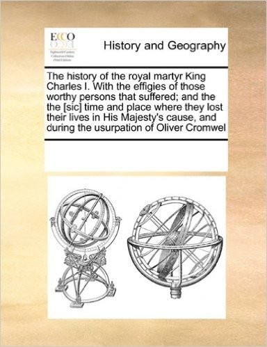The History of the Royal Martyr King Charles I. with the Effigies of Those Worthy Persons That Suffered; And the the [Sic] Time and Place Where They ... and During the Usurpation of Oliver Cromwel baixar