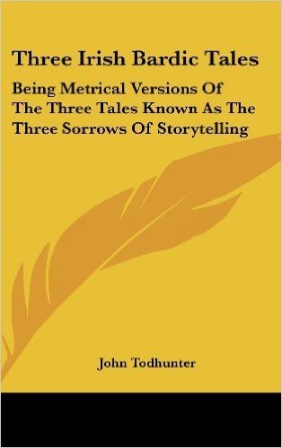 Three Irish Bardic Tales: Being Metrical Versions of the Three Tales Known as the Three Sorrows of Storytelling