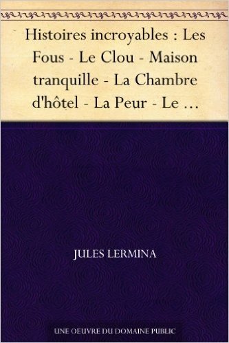 Histoires incroyables : Les Fous - Le Clou - Maison tranquille - La Chambre d'hôtel - La Peur - Le Testament (French Edition)